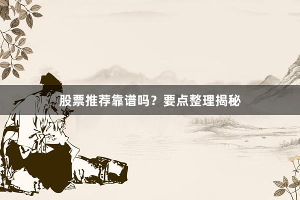 股票推荐靠谱吗？要点整理揭秘