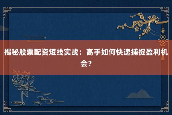 揭秘股票配资短线实战：高手如何快速捕捉盈利机会？