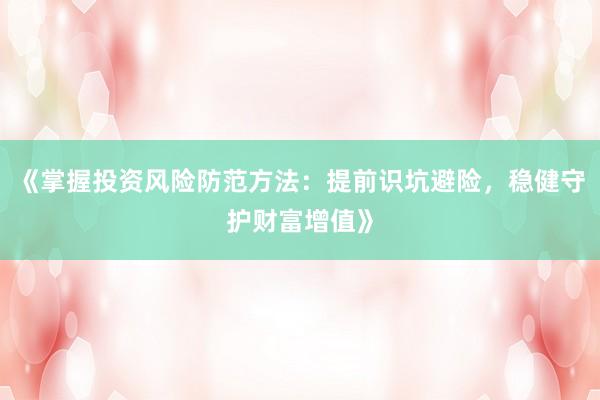 《掌握投资风险防范方法：提前识坑避险，稳健守护财富增值》