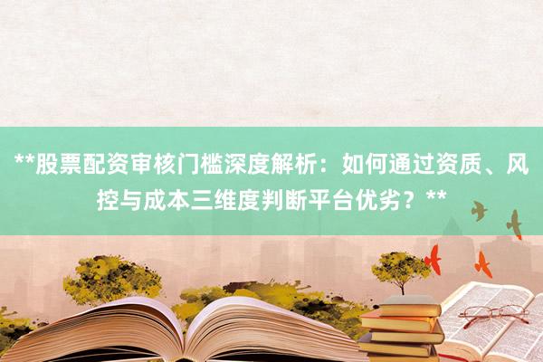 **股票配资审核门槛深度解析：如何通过资质、风控与成本三维度判断平台优劣？**