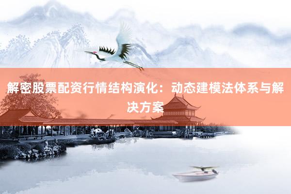 解密股票配资行情结构演化：动态建模法体系与解决方案