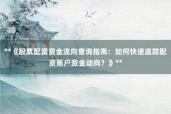**《股票配资资金流向查询指南：如何快速追踪配资账户资金动向？》**