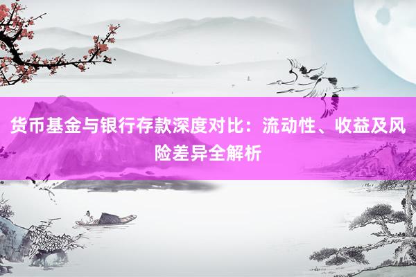 货币基金与银行存款深度对比：流动性、收益及风险差异全解析