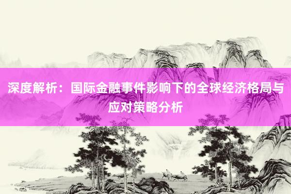 深度解析：国际金融事件影响下的全球经济格局与应对策略分析
