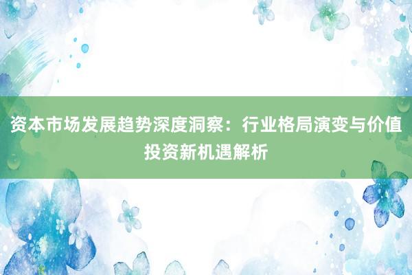 资本市场发展趋势深度洞察：行业格局演变与价值投资新机遇解析