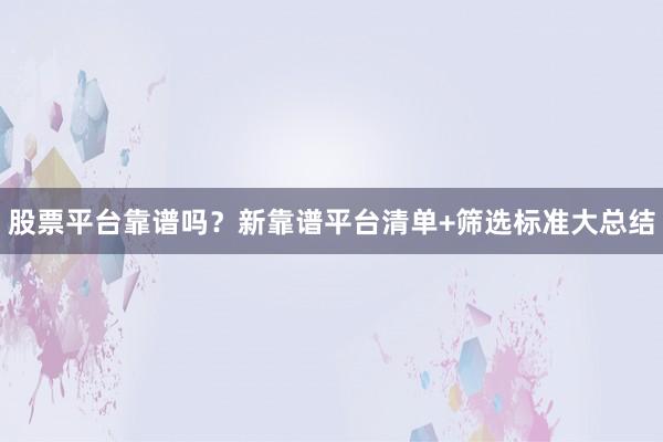 股票平台靠谱吗？新靠谱平台清单+筛选标准大总结