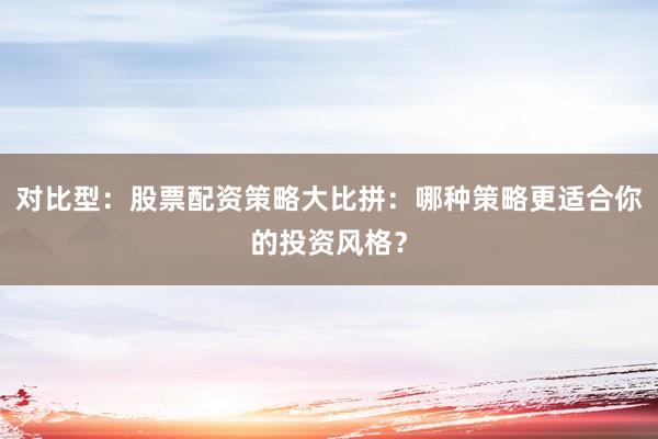 对比型：股票配资策略大比拼：哪种策略更适合你的投资风格？