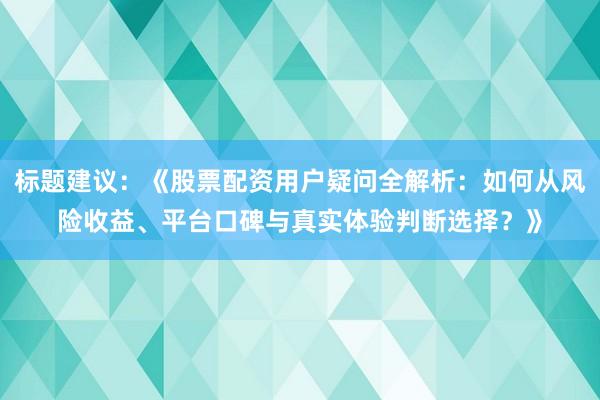 标题建议：《股票配资用户疑问全解析：如何从风险收益、平台口碑与真实体验判断选择？》