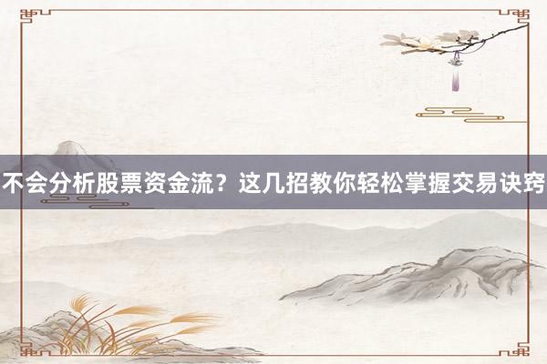 不会分析股票资金流？这几招教你轻松掌握交易诀窍