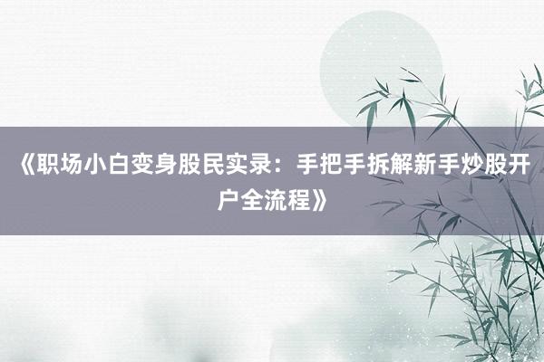 《职场小白变身股民实录：手把手拆解新手炒股开户全流程》