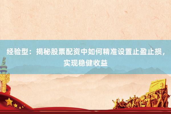 经验型：揭秘股票配资中如何精准设置止盈止损，实现稳健收益