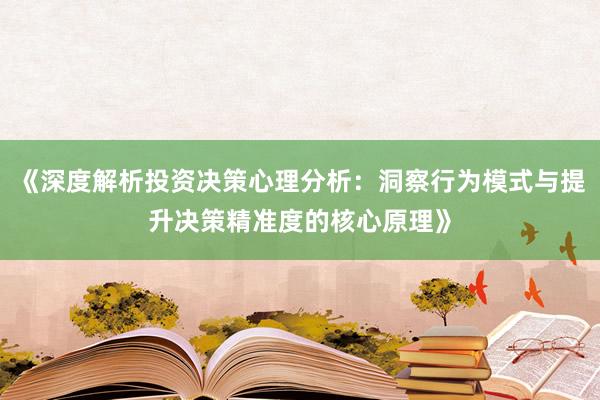 《深度解析投资决策心理分析：洞察行为模式与提升决策精准度的核心原理》