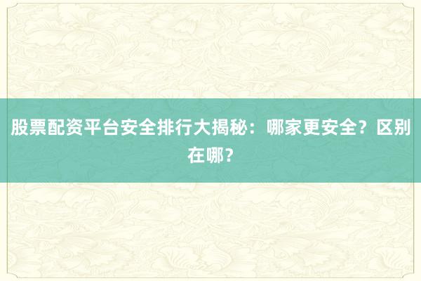 股票配资平台安全排行大揭秘：哪家更安全？区别在哪？