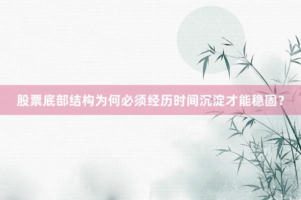 股票底部结构为何必须经历时间沉淀才能稳固？