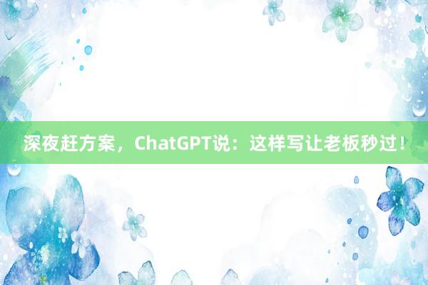 深夜赶方案，ChatGPT说：这样写让老板秒过！