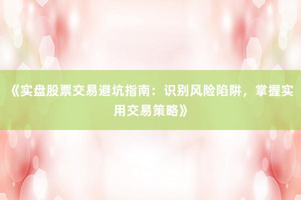 《实盘股票交易避坑指南：识别风险陷阱，掌握实用交易策略》