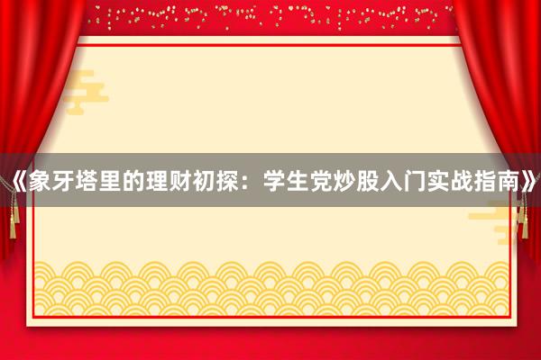 《象牙塔里的理财初探：学生党炒股入门实战指南》