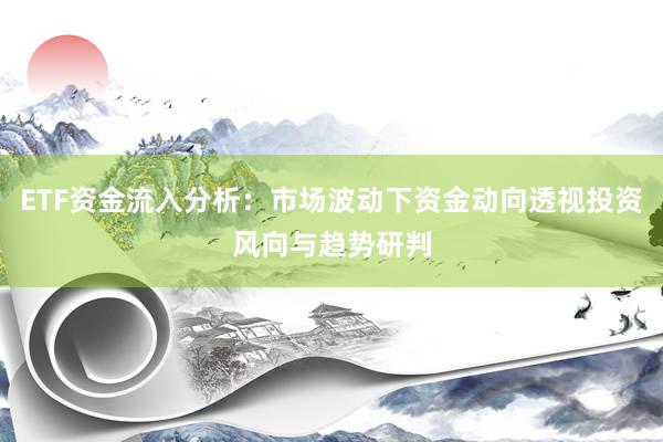 ETF资金流入分析：市场波动下资金动向透视投资风向与趋势研判