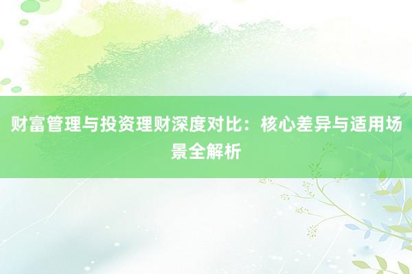 财富管理与投资理财深度对比：核心差异与适用场景全解析