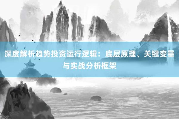 深度解析趋势投资运行逻辑：底层原理、关键变量与实战分析框架