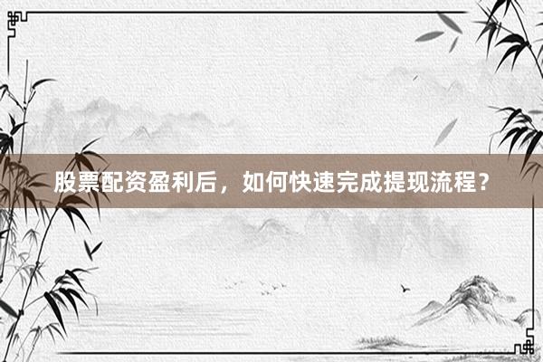 股票配资盈利后，如何快速完成提现流程？
