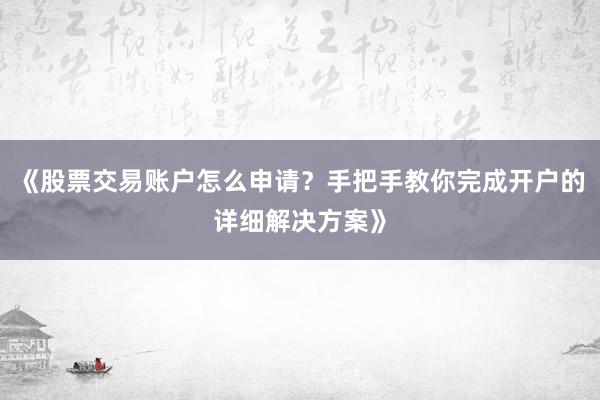 《股票交易账户怎么申请？手把手教你完成开户的详细解决方案》