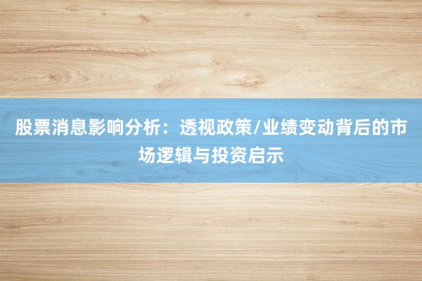 股票消息影响分析：透视政策/业绩变动背后的市场逻辑与投资启示