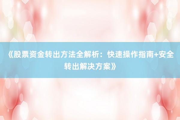 《股票资金转出方法全解析：快速操作指南+安全转出解决方案》