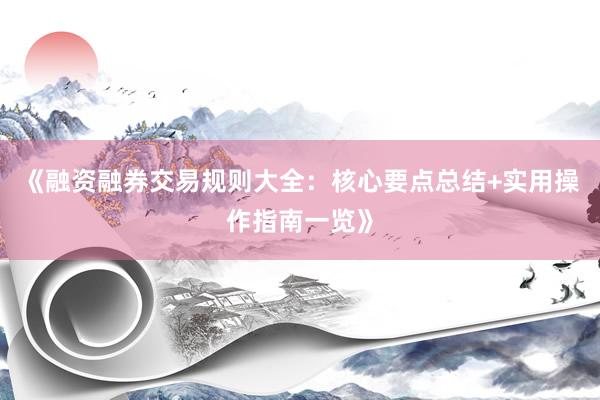 《融资融券交易规则大全：核心要点总结+实用操作指南一览》