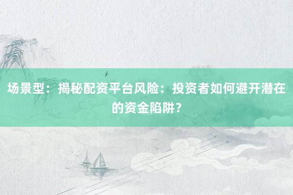 场景型：揭秘配资平台风险：投资者如何避开潜在的资金陷阱？