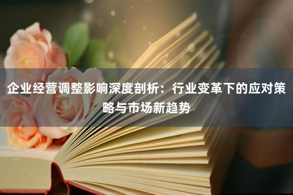 企业经营调整影响深度剖析：行业变革下的应对策略与市场新趋势
